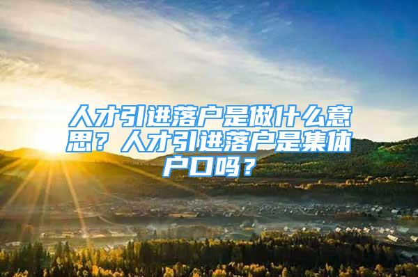 人才引進(jìn)落戶是做什么意思？人才引進(jìn)落戶是集體戶口嗎？