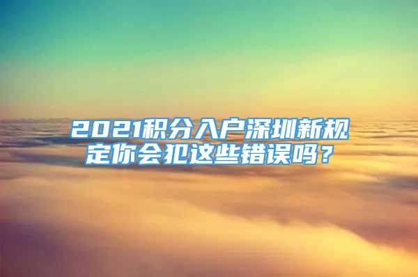 2021積分入戶深圳新規(guī)定你會(huì)犯這些錯(cuò)誤嗎？