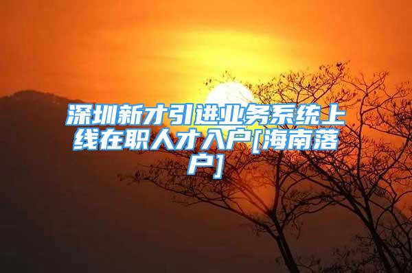 深圳新才引進(jìn)業(yè)務(wù)系統(tǒng)上線在職人才入戶[海南落戶]