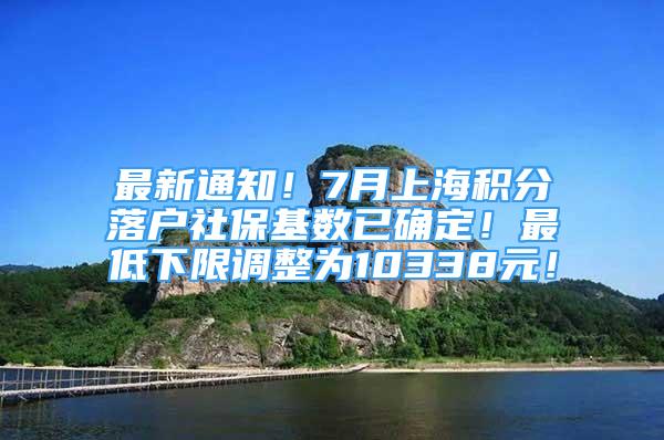 最新通知！7月上海積分落戶社?；鶖?shù)已確定！最低下限調(diào)整為10338元！