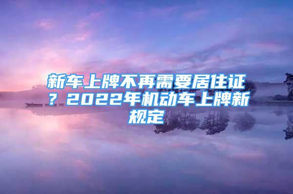 新車上牌不再需要居住證？2022年機動車上牌新規(guī)定