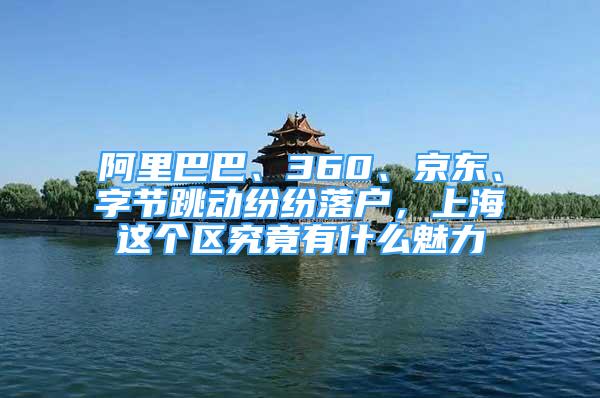 阿里巴巴、360、京東、字節(jié)跳動紛紛落戶，上海這個區(qū)究竟有什么魅力