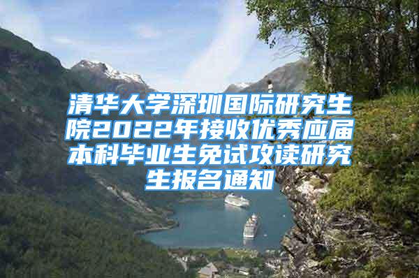 清華大學深圳國際研究生院2022年接收優(yōu)秀應屆本科畢業(yè)生免試攻讀研究生報名通知