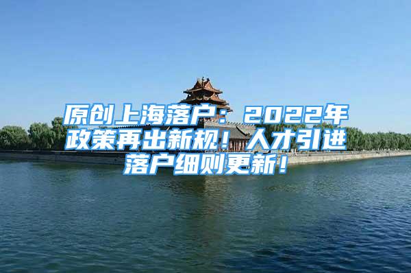 原創(chuàng)上海落戶：2022年政策再出新規(guī)！人才引進落戶細則更新！