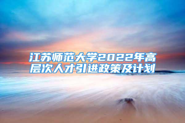 江蘇師范大學(xué)2022年高層次人才引進政策及計劃