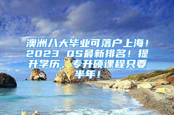 澳洲八大畢業(yè)可落戶上海！2023 QS最新排名！提升學(xué)歷，專升碩課程只要半年！