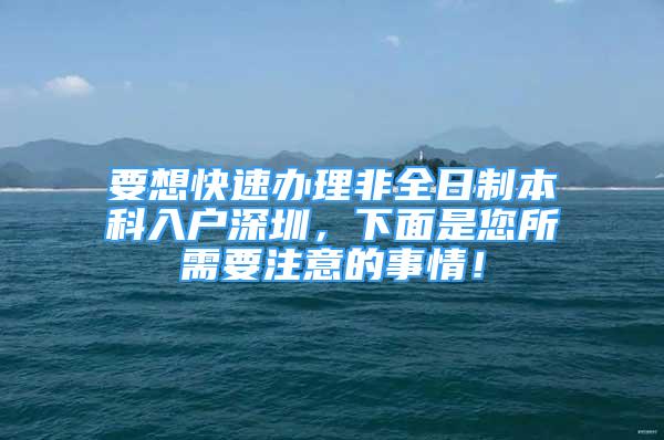 要想快速辦理非全日制本科入戶深圳，下面是您所需要注意的事情！