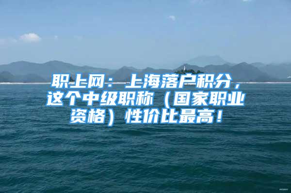 職上網(wǎng)：上海落戶積分，這個中級職稱（國家職業(yè)資格）性價比最高！