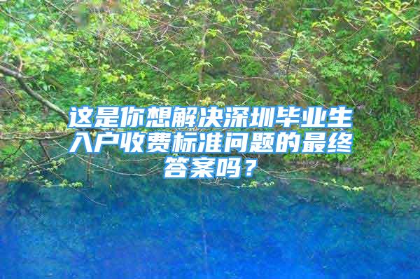 這是你想解決深圳畢業(yè)生入戶收費(fèi)標(biāo)準(zhǔn)問題的最終答案嗎？