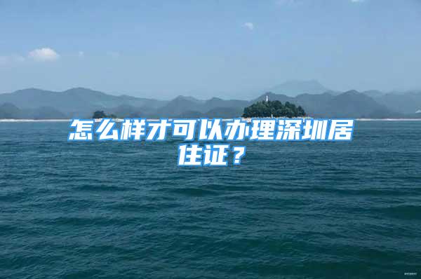 怎么樣才可以辦理深圳居住證？