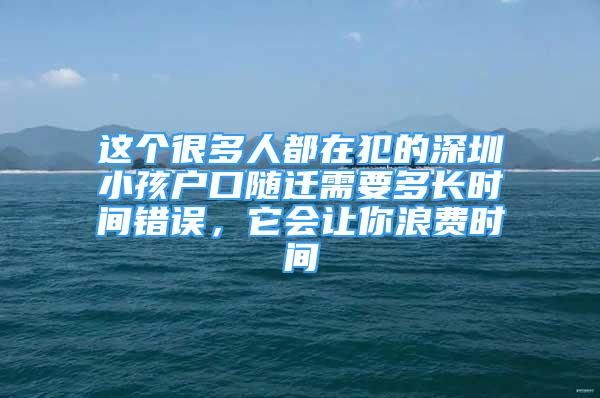 這個(gè)很多人都在犯的深圳小孩戶口隨遷需要多長(zhǎng)時(shí)間錯(cuò)誤，它會(huì)讓你浪費(fèi)時(shí)間