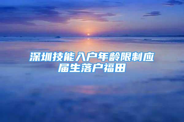 深圳技能入戶年齡限制應(yīng)屆生落戶福田