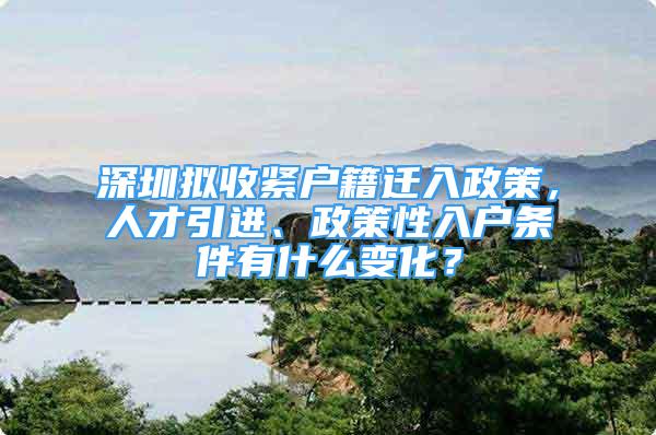 深圳擬收緊戶籍遷入政策，人才引進(jìn)、政策性入戶條件有什么變化？