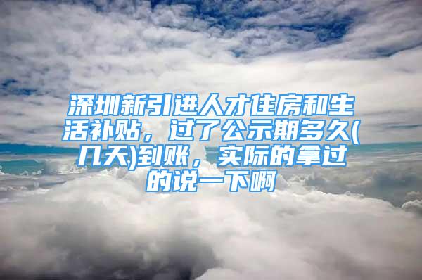 深圳新引進(jìn)人才住房和生活補(bǔ)貼，過了公示期多久(幾天)到賬，實(shí)際的拿過的說一下啊