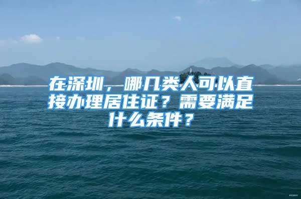 在深圳，哪幾類人可以直接辦理居住證？需要滿足什么條件？