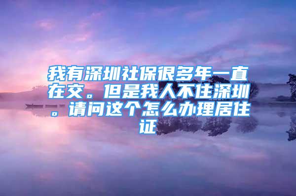 我有深圳社保很多年一直在交。但是我人不住深圳。請問這個怎么辦理居住證