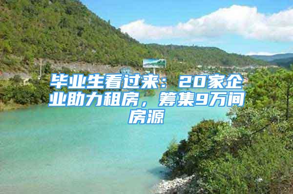 畢業(yè)生看過來：20家企業(yè)助力租房，籌集9萬間房源