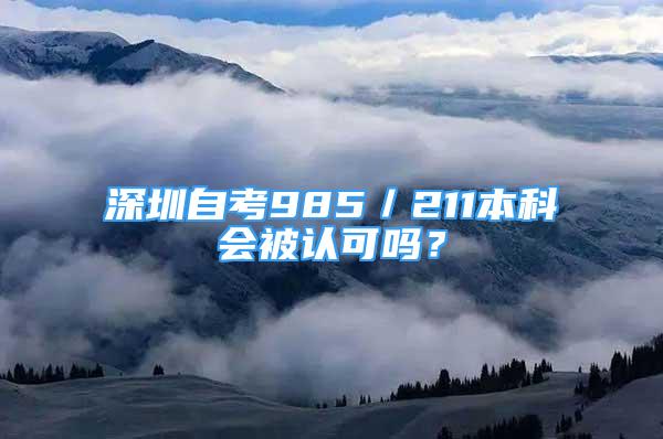 深圳自考985／211本科會(huì)被認(rèn)可嗎？