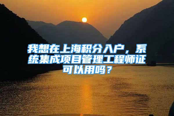 我想在上海積分入戶，系統(tǒng)集成項目管理工程師證可以用嗎？