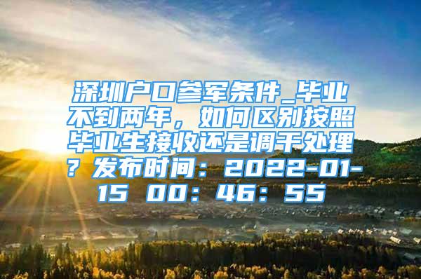 深圳戶口參軍條件_畢業(yè)不到兩年，如何區(qū)別按照畢業(yè)生接收還是調(diào)干處理？發(fā)布時間：2022-01-15 00：46：55