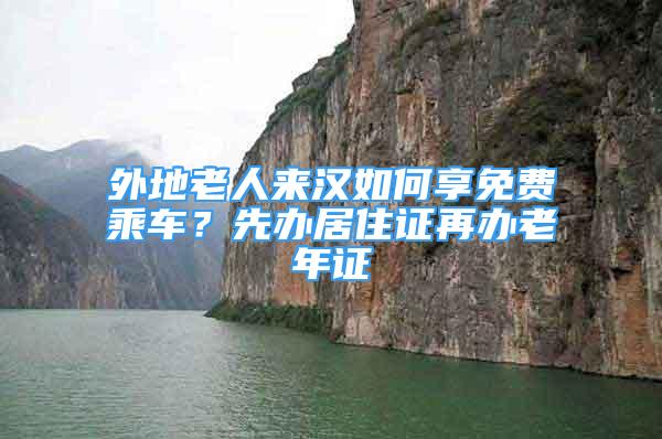 外地老人來漢如何享免費乘車？先辦居住證再辦老年證