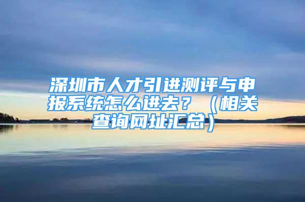 深圳市人才引進(jìn)測評與申報系統(tǒng)怎么進(jìn)去？（相關(guān)查詢網(wǎng)址匯總）