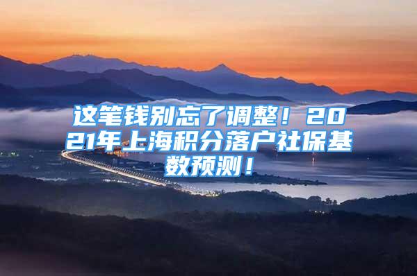 這筆錢別忘了調(diào)整！2021年上海積分落戶社?；鶖?shù)預測！