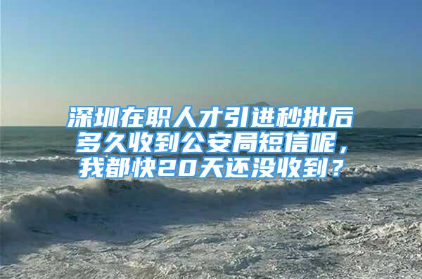 深圳在職人才引進(jìn)秒批后多久收到公安局短信呢，我都快20天還沒收到？