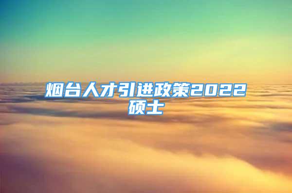 煙臺人才引進政策2022碩士