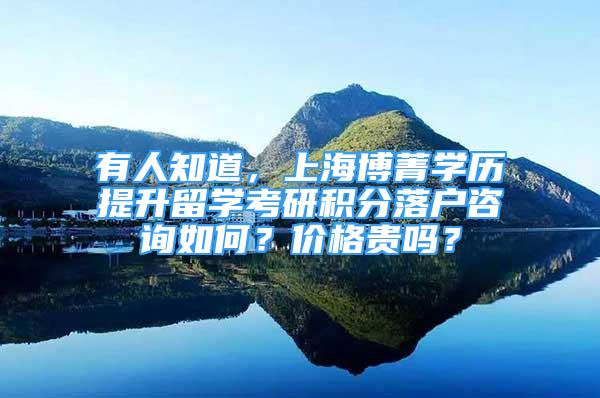 有人知道，上海博菁學(xué)歷提升留學(xué)考研積分落戶咨詢?nèi)绾?？?jī)r(jià)格貴嗎？