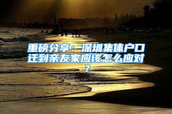 重磅分享：深圳集體戶口遷到親友家應(yīng)該怎么應(yīng)對(duì)？