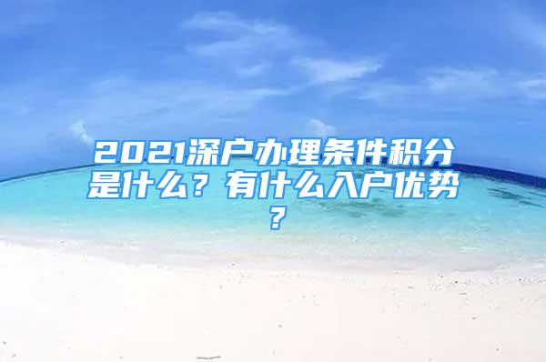 2021深戶辦理?xiàng)l件積分是什么？有什么入戶優(yōu)勢(shì)？