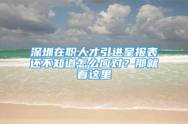 深圳在職人才引進呈報表還不知道怎么應對？那就看這里