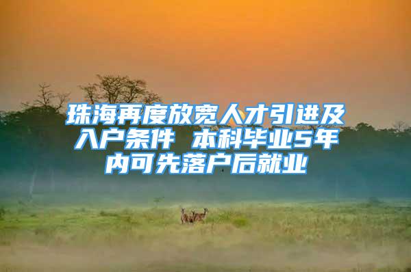 珠海再度放寬人才引進及入戶條件 本科畢業(yè)5年內可先落戶后就業(yè)