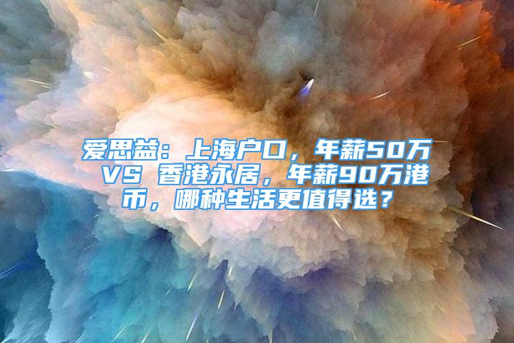 愛思益：上海戶口，年薪50萬 VS 香港永居，年薪90萬港幣，哪種生活更值得選？