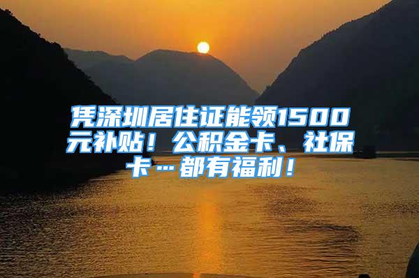 憑深圳居住證能領(lǐng)1500元補貼！公積金卡、社?？ā加懈＠?/></p>
								<p style=