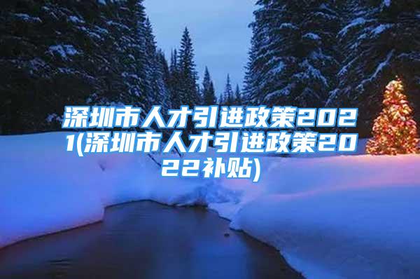 深圳市人才引進政策2021(深圳市人才引進政策2022補貼)