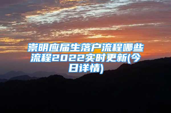 崇明應(yīng)屆生落戶流程哪些流程2022實(shí)時(shí)更新(今日詳情)