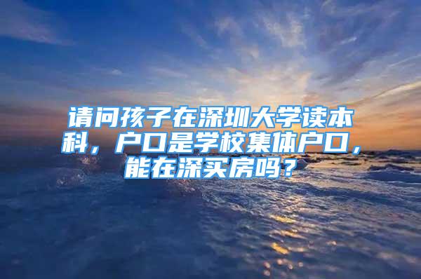 請問孩子在深圳大學讀本科，戶口是學校集體戶口，能在深買房嗎？