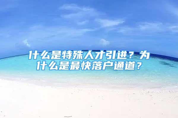 什么是特殊人才引進(jìn)？為什么是最快落戶通道？