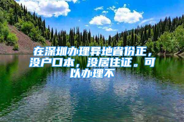 在深圳辦理異地省份正，沒戶口本，沒居住證。可以辦理不