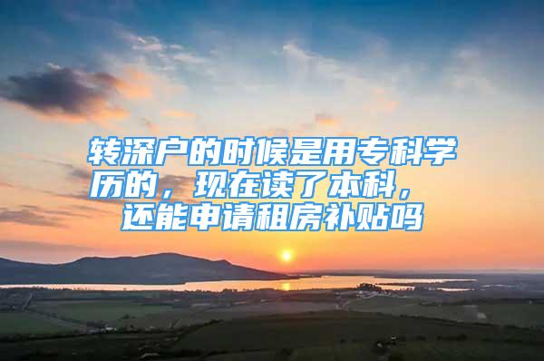 轉(zhuǎn)深戶的時(shí)候是用專科學(xué)歷的，現(xiàn)在讀了本科， 還能申請(qǐng)租房補(bǔ)貼嗎