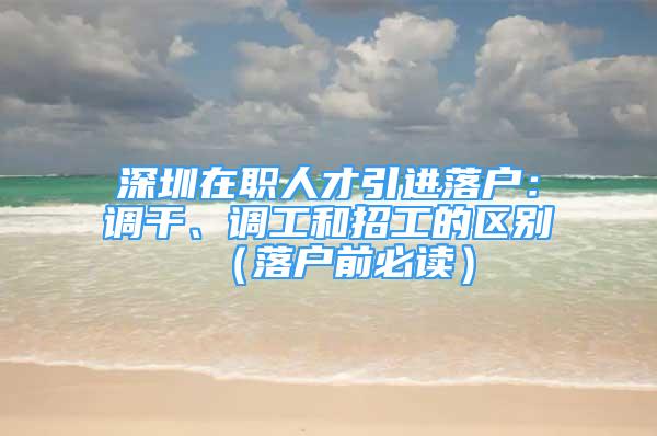 深圳在職人才引進(jìn)落戶：調(diào)干、調(diào)工和招工的區(qū)別（落戶前必讀）