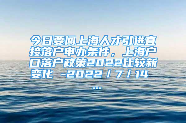 今日要聞上海人才引進(jìn)直接落戶申辦條件，上海戶口落戶政策2022比較新變化 -2022／7／14  ...