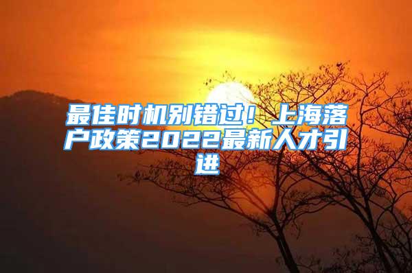 最佳時(shí)機(jī)別錯(cuò)過(guò)！上海落戶政策2022最新人才引進(jìn)