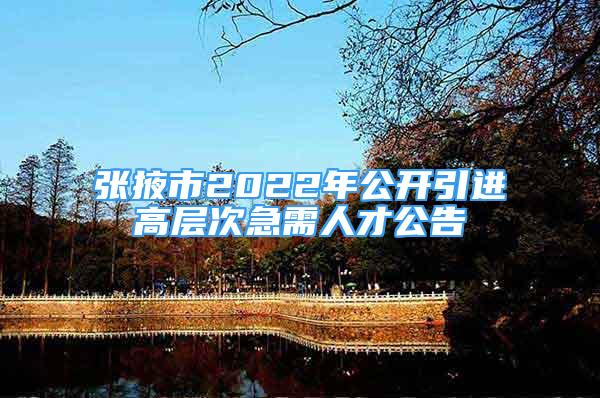 張掖市2022年公開引進(jìn)高層次急需人才公告