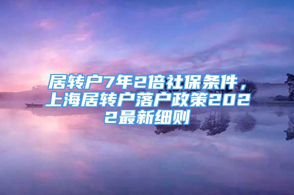 居轉(zhuǎn)戶7年2倍社保條件，上海居轉(zhuǎn)戶落戶政策2022最新細則