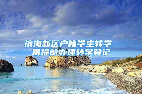 濱海新區(qū)戶籍學(xué)生轉(zhuǎn)學(xué) 需提前辦理轉(zhuǎn)學(xué)登記