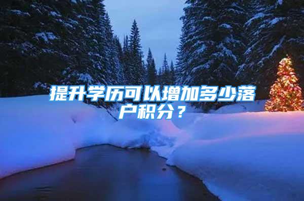 提升學(xué)歷可以增加多少落戶(hù)積分？