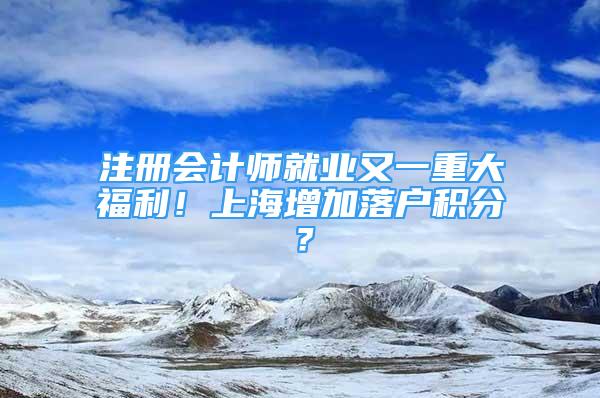 注冊(cè)會(huì)計(jì)師就業(yè)又一重大福利！上海增加落戶積分？